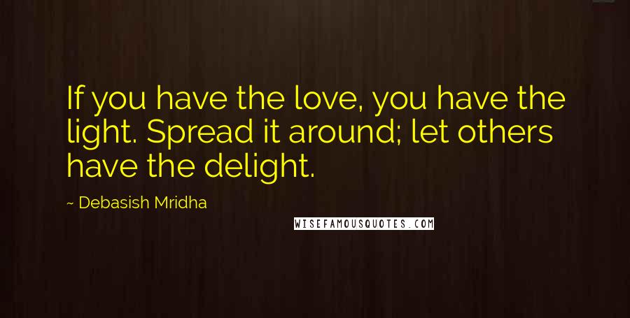 Debasish Mridha Quotes: If you have the love, you have the light. Spread it around; let others have the delight.