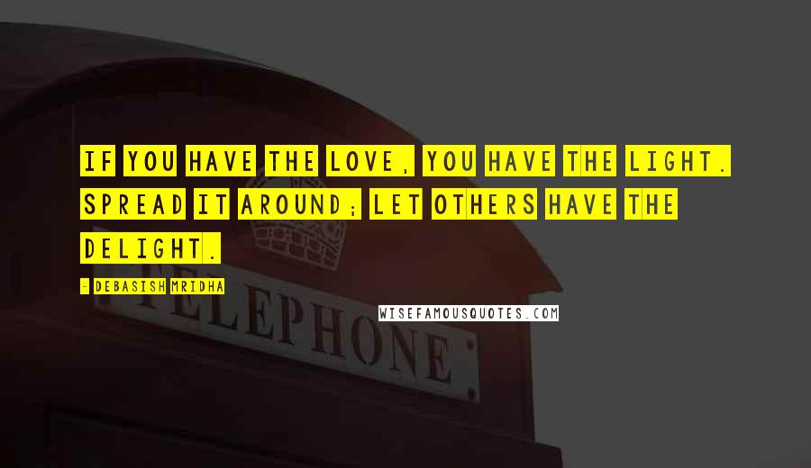 Debasish Mridha Quotes: If you have the love, you have the light. Spread it around; let others have the delight.