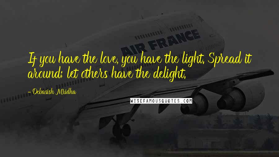 Debasish Mridha Quotes: If you have the love, you have the light. Spread it around; let others have the delight.