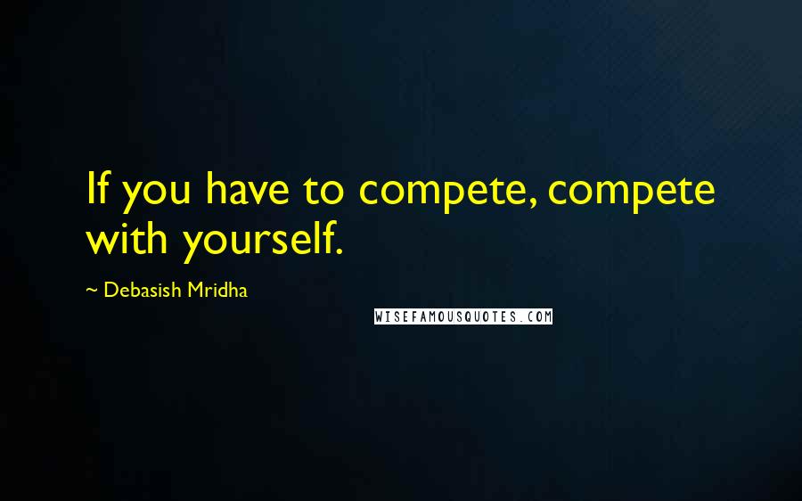 Debasish Mridha Quotes: If you have to compete, compete with yourself.