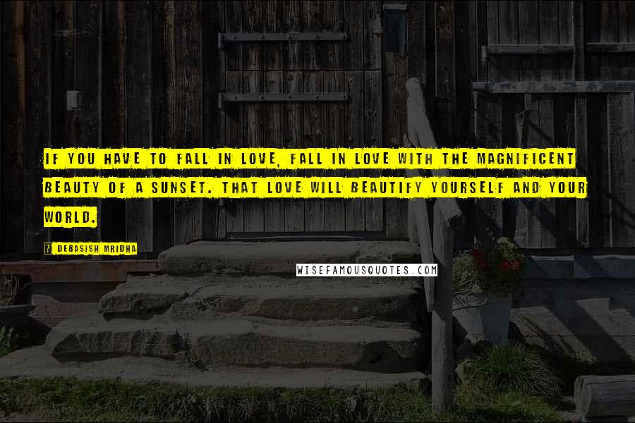 Debasish Mridha Quotes: If you have to fall in love, fall in love with the magnificent beauty of a sunset. That love will beautify yourself and your world.