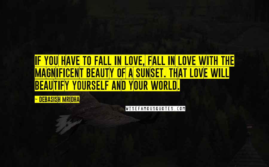 Debasish Mridha Quotes: If you have to fall in love, fall in love with the magnificent beauty of a sunset. That love will beautify yourself and your world.