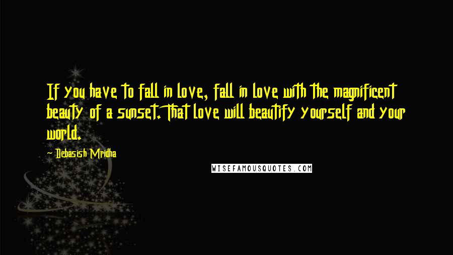 Debasish Mridha Quotes: If you have to fall in love, fall in love with the magnificent beauty of a sunset. That love will beautify yourself and your world.