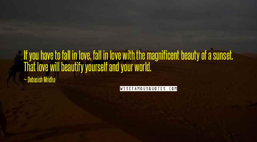 Debasish Mridha Quotes: If you have to fall in love, fall in love with the magnificent beauty of a sunset. That love will beautify yourself and your world.