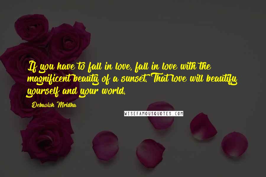 Debasish Mridha Quotes: If you have to fall in love, fall in love with the magnificent beauty of a sunset. That love will beautify yourself and your world.