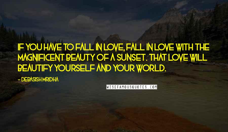 Debasish Mridha Quotes: If you have to fall in love, fall in love with the magnificent beauty of a sunset. That love will beautify yourself and your world.