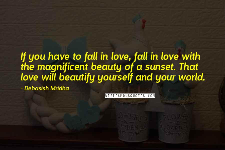 Debasish Mridha Quotes: If you have to fall in love, fall in love with the magnificent beauty of a sunset. That love will beautify yourself and your world.