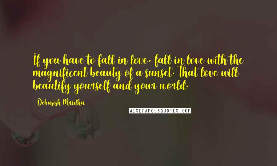 Debasish Mridha Quotes: If you have to fall in love, fall in love with the magnificent beauty of a sunset. That love will beautify yourself and your world.