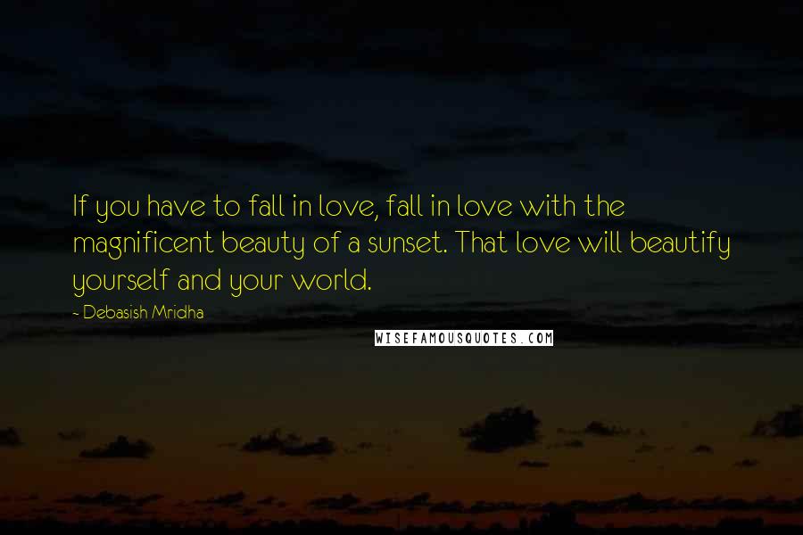 Debasish Mridha Quotes: If you have to fall in love, fall in love with the magnificent beauty of a sunset. That love will beautify yourself and your world.