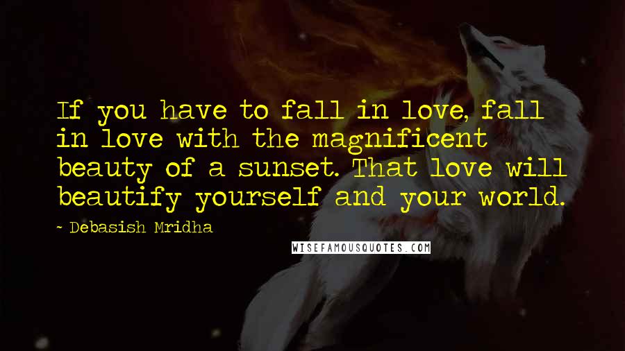 Debasish Mridha Quotes: If you have to fall in love, fall in love with the magnificent beauty of a sunset. That love will beautify yourself and your world.