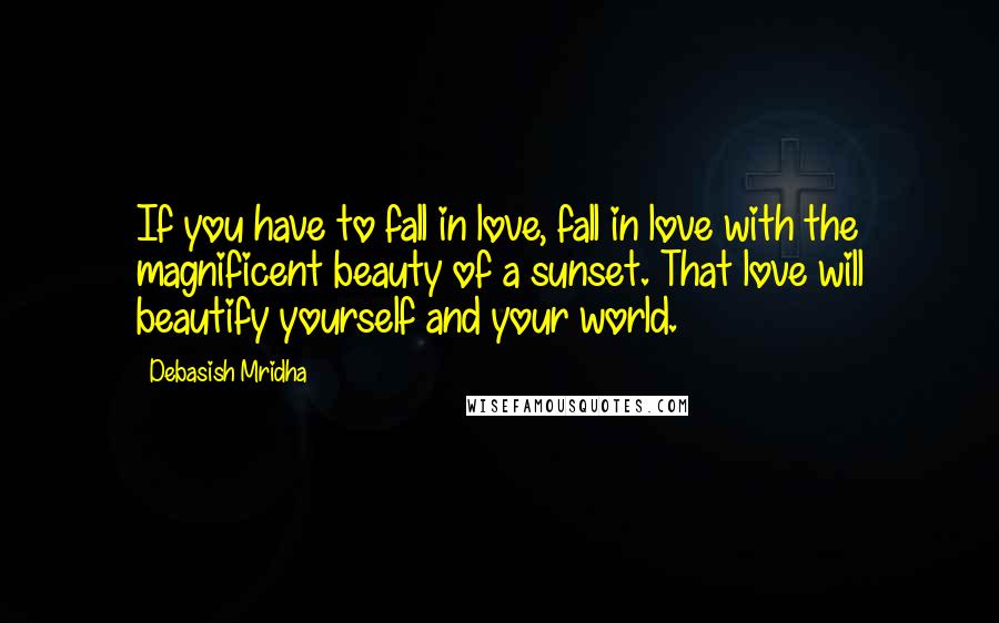 Debasish Mridha Quotes: If you have to fall in love, fall in love with the magnificent beauty of a sunset. That love will beautify yourself and your world.