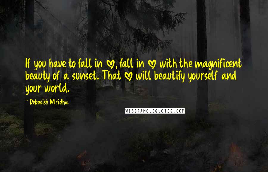 Debasish Mridha Quotes: If you have to fall in love, fall in love with the magnificent beauty of a sunset. That love will beautify yourself and your world.