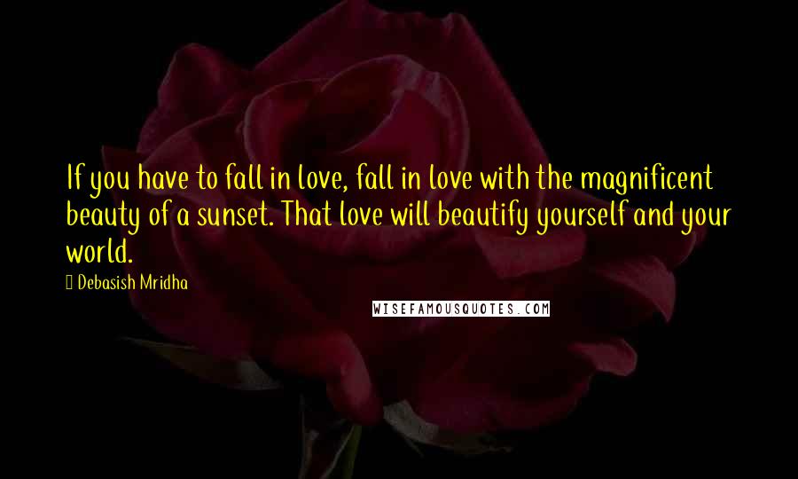 Debasish Mridha Quotes: If you have to fall in love, fall in love with the magnificent beauty of a sunset. That love will beautify yourself and your world.