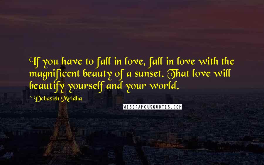 Debasish Mridha Quotes: If you have to fall in love, fall in love with the magnificent beauty of a sunset. That love will beautify yourself and your world.