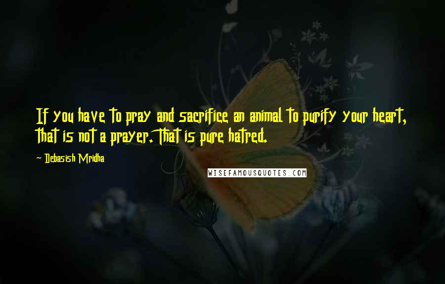 Debasish Mridha Quotes: If you have to pray and sacrifice an animal to purify your heart, that is not a prayer. That is pure hatred.