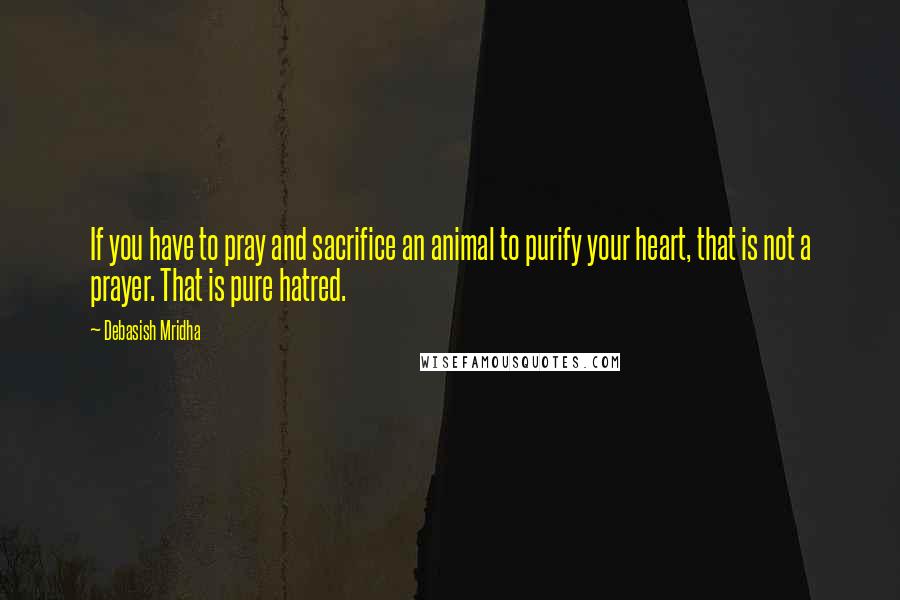 Debasish Mridha Quotes: If you have to pray and sacrifice an animal to purify your heart, that is not a prayer. That is pure hatred.