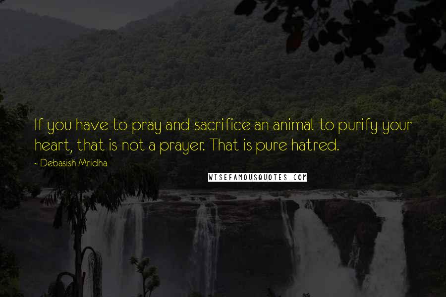 Debasish Mridha Quotes: If you have to pray and sacrifice an animal to purify your heart, that is not a prayer. That is pure hatred.