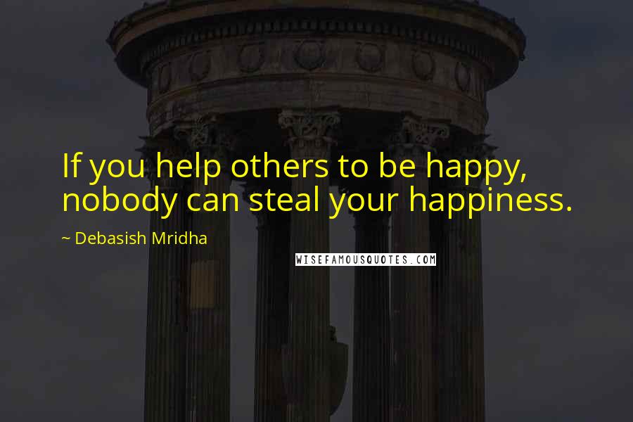 Debasish Mridha Quotes: If you help others to be happy, nobody can steal your happiness.