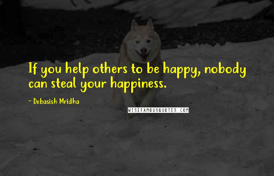 Debasish Mridha Quotes: If you help others to be happy, nobody can steal your happiness.