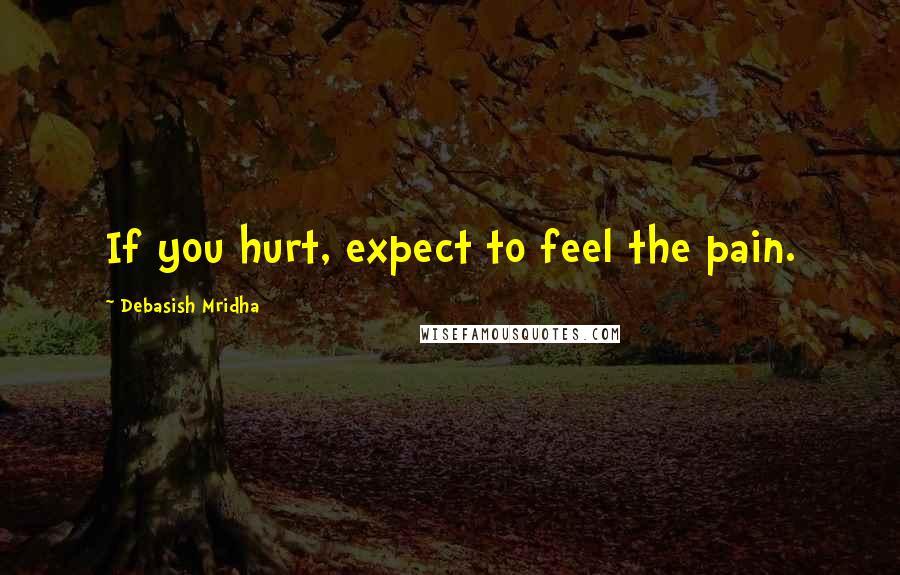 Debasish Mridha Quotes: If you hurt, expect to feel the pain.