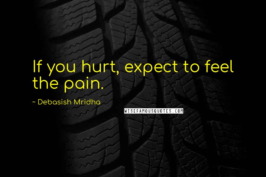 Debasish Mridha Quotes: If you hurt, expect to feel the pain.