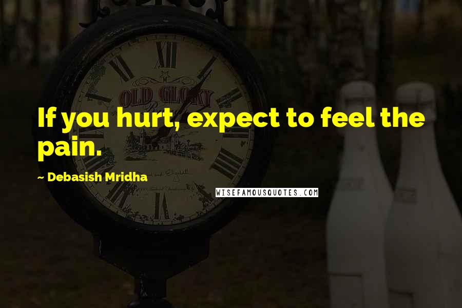 Debasish Mridha Quotes: If you hurt, expect to feel the pain.