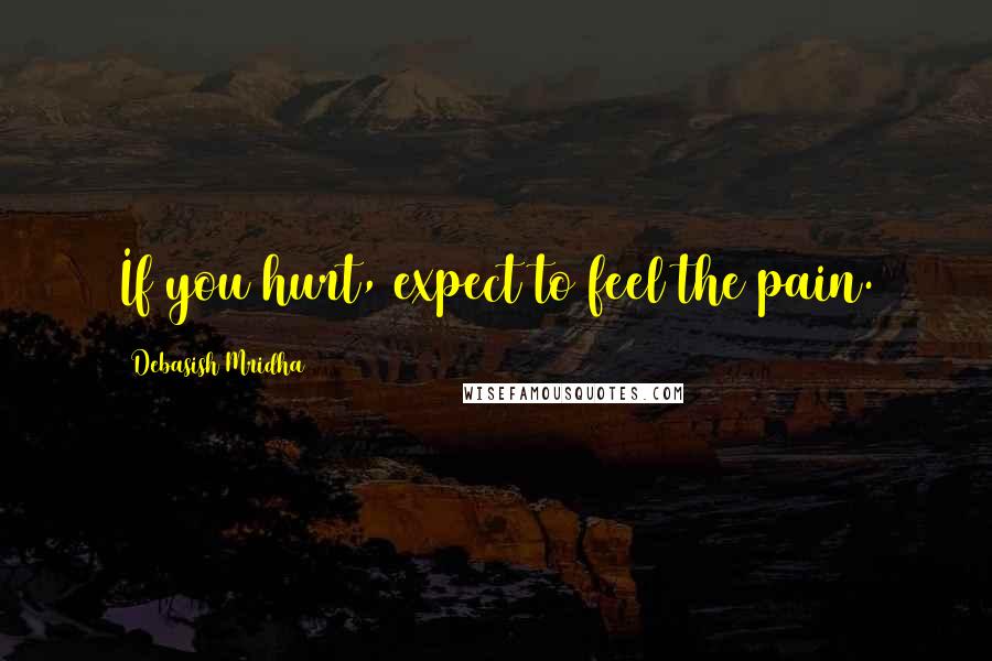 Debasish Mridha Quotes: If you hurt, expect to feel the pain.