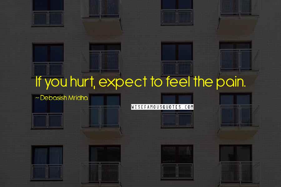 Debasish Mridha Quotes: If you hurt, expect to feel the pain.