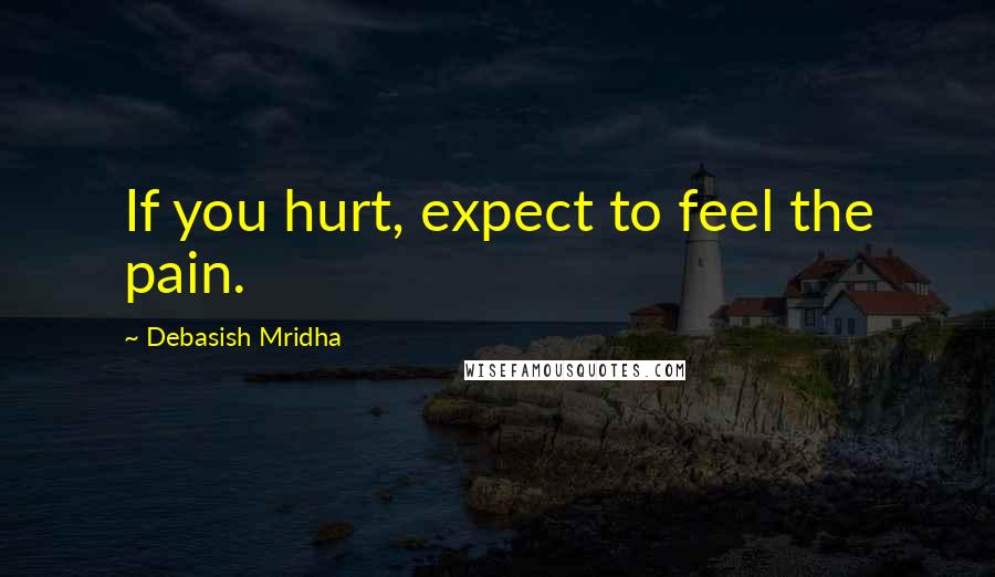 Debasish Mridha Quotes: If you hurt, expect to feel the pain.