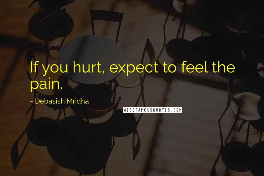 Debasish Mridha Quotes: If you hurt, expect to feel the pain.