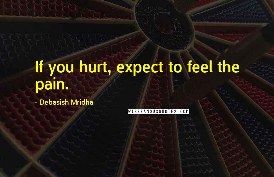 Debasish Mridha Quotes: If you hurt, expect to feel the pain.