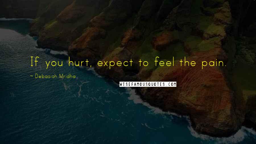 Debasish Mridha Quotes: If you hurt, expect to feel the pain.