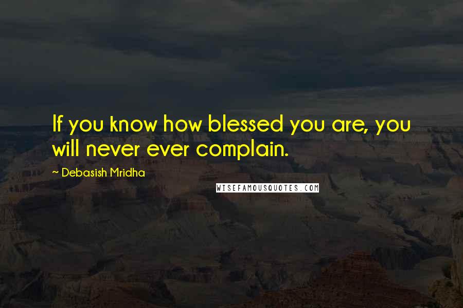 Debasish Mridha Quotes: If you know how blessed you are, you will never ever complain.