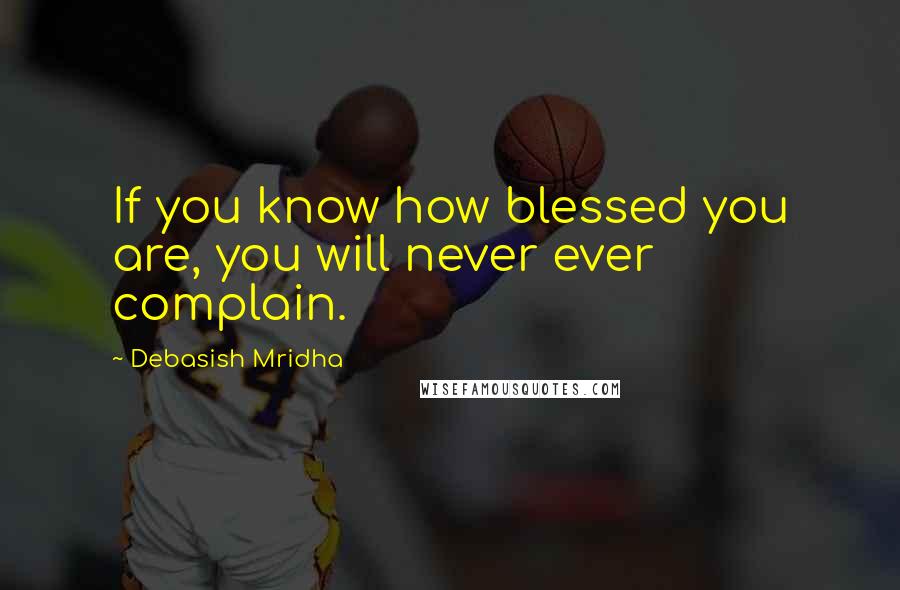 Debasish Mridha Quotes: If you know how blessed you are, you will never ever complain.