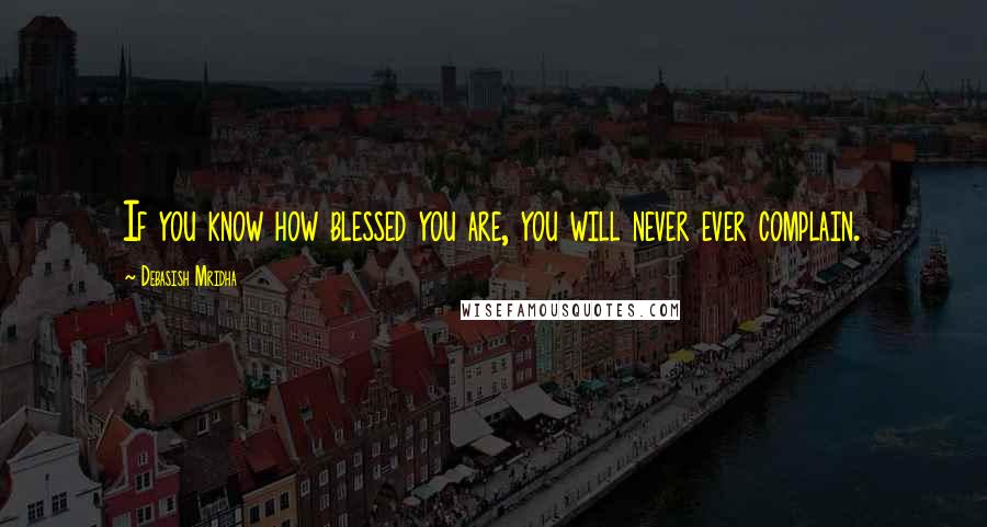 Debasish Mridha Quotes: If you know how blessed you are, you will never ever complain.