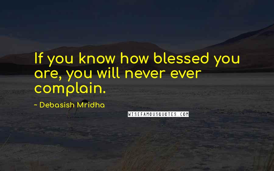 Debasish Mridha Quotes: If you know how blessed you are, you will never ever complain.