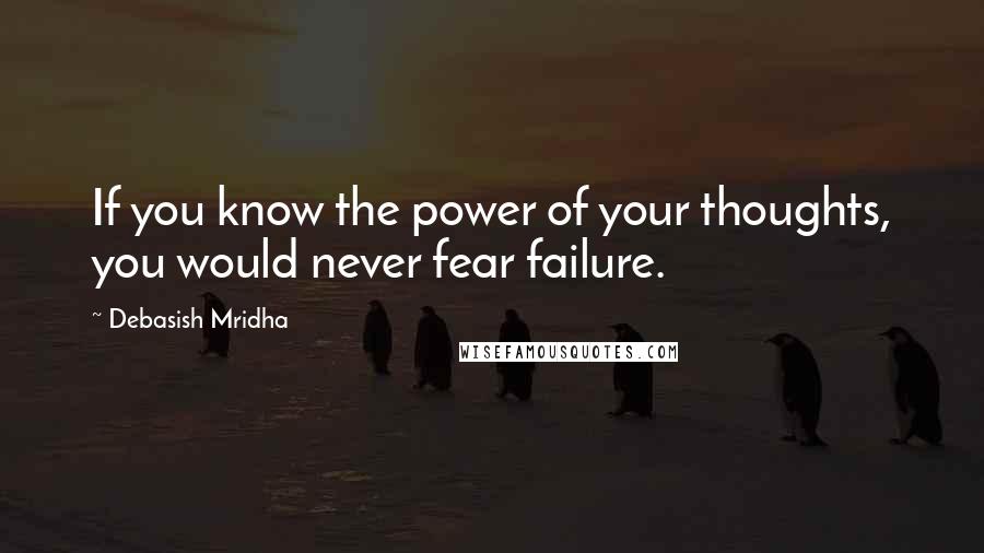 Debasish Mridha Quotes: If you know the power of your thoughts, you would never fear failure.