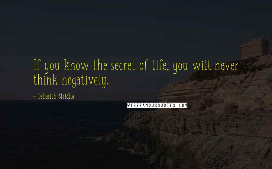 Debasish Mridha Quotes: If you know the secret of life, you will never think negatively.