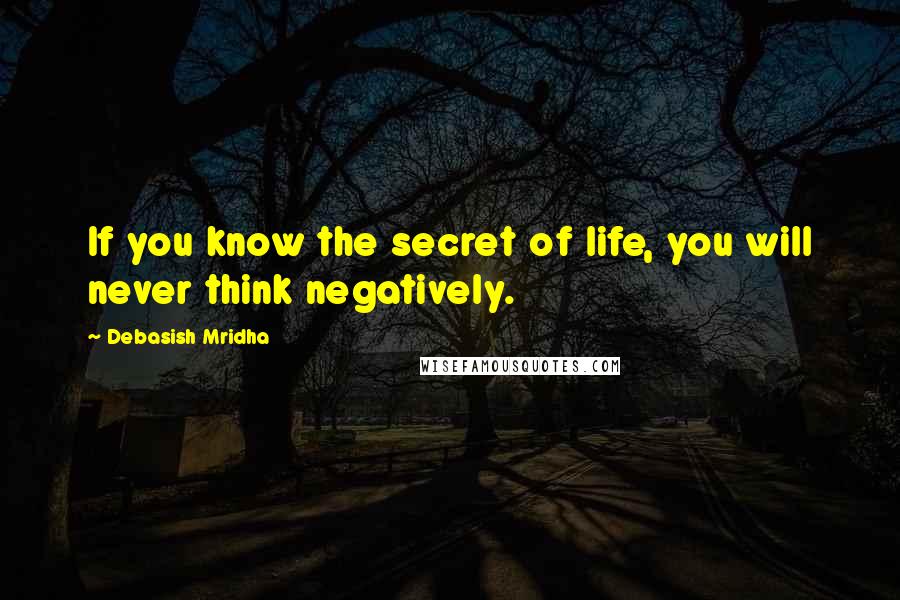Debasish Mridha Quotes: If you know the secret of life, you will never think negatively.