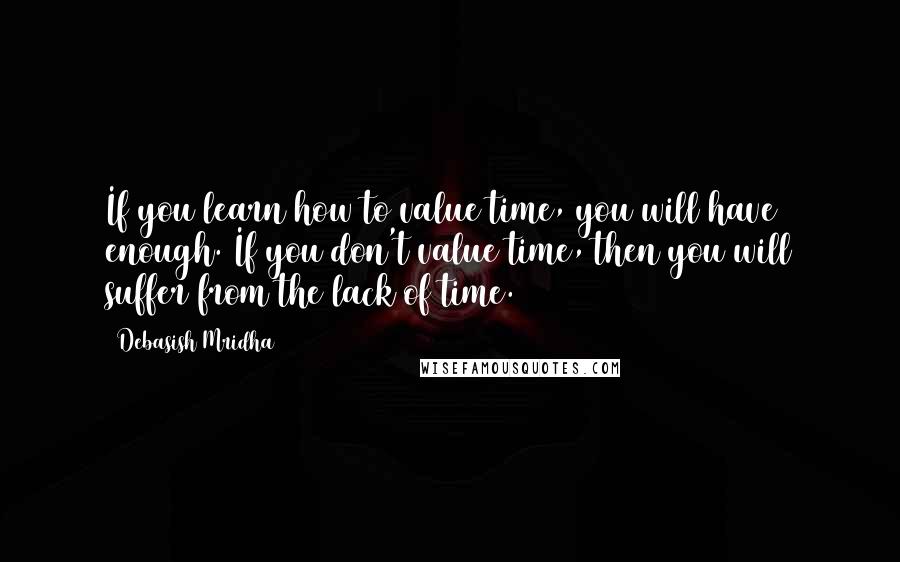 Debasish Mridha Quotes: If you learn how to value time, you will have enough. If you don't value time, then you will suffer from the lack of time.