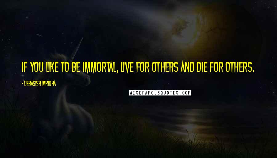 Debasish Mridha Quotes: If you like to be immortal, live for others and die for others.