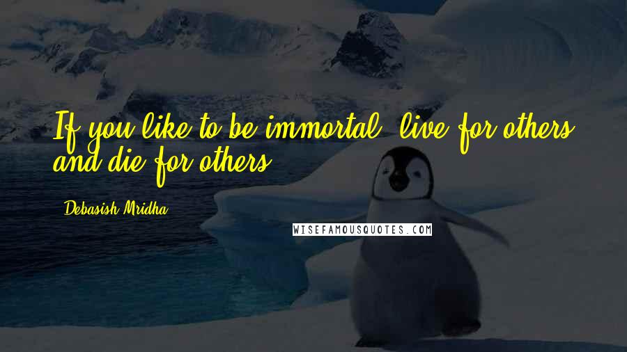 Debasish Mridha Quotes: If you like to be immortal, live for others and die for others.