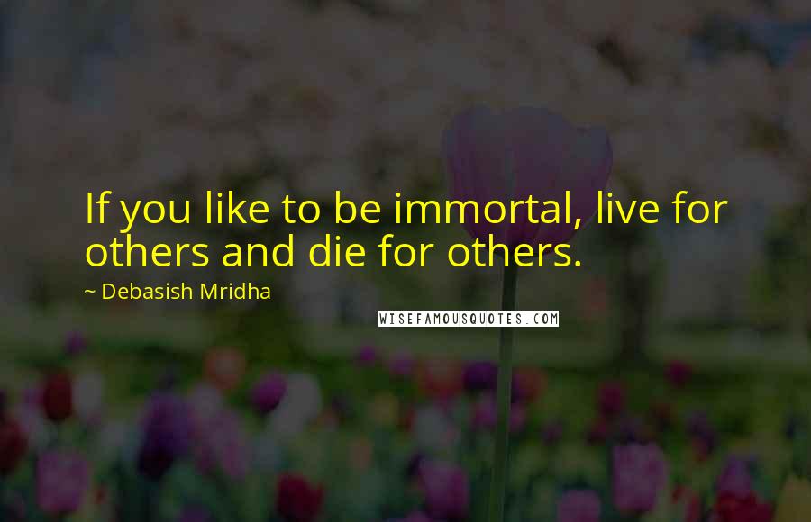 Debasish Mridha Quotes: If you like to be immortal, live for others and die for others.