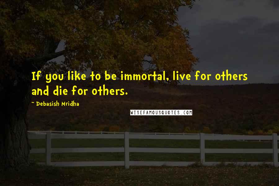 Debasish Mridha Quotes: If you like to be immortal, live for others and die for others.
