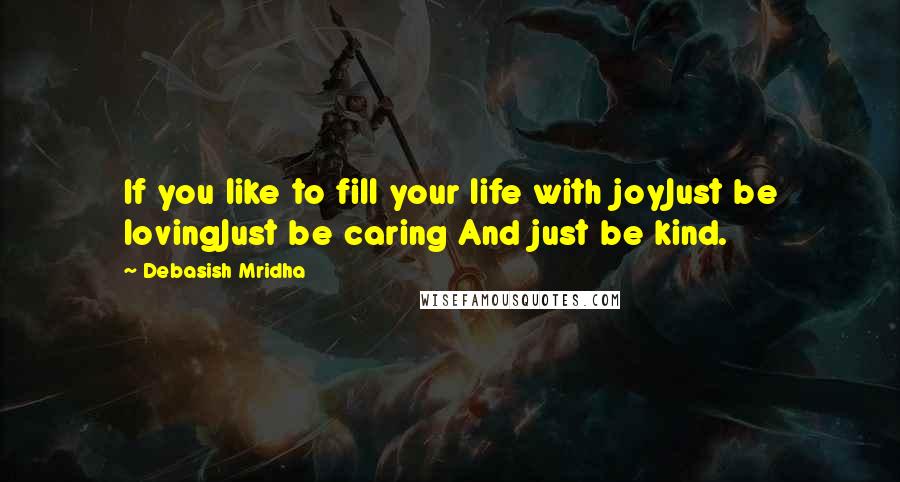 Debasish Mridha Quotes: If you like to fill your life with joyJust be lovingJust be caring And just be kind.