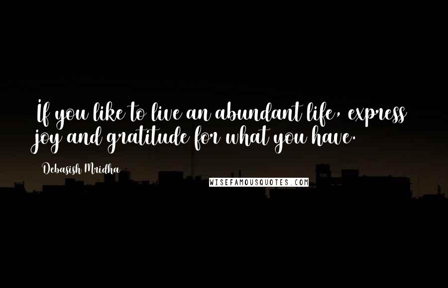 Debasish Mridha Quotes: If you like to live an abundant life, express joy and gratitude for what you have.