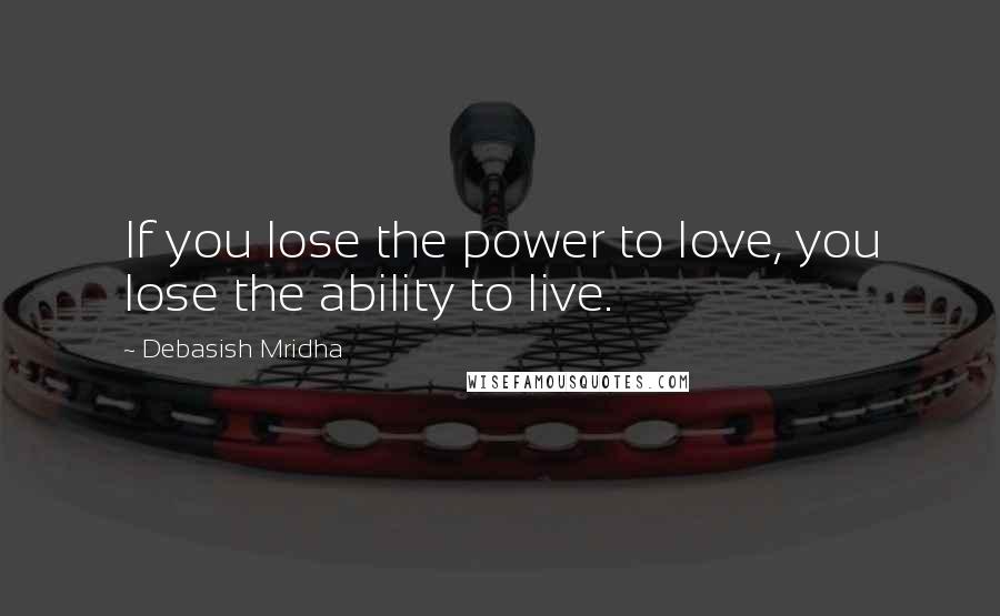 Debasish Mridha Quotes: If you lose the power to love, you lose the ability to live.