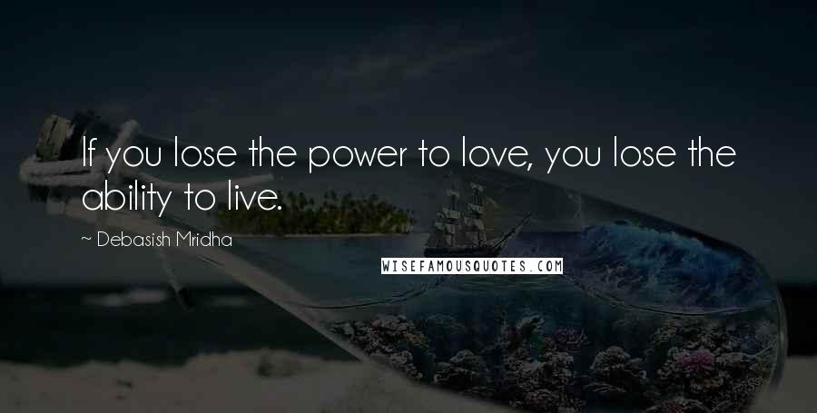 Debasish Mridha Quotes: If you lose the power to love, you lose the ability to live.