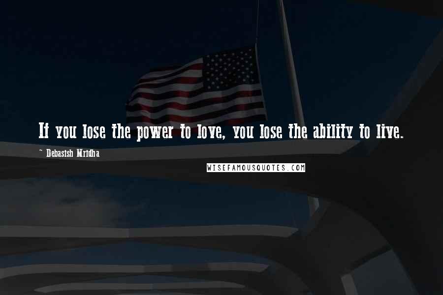 Debasish Mridha Quotes: If you lose the power to love, you lose the ability to live.