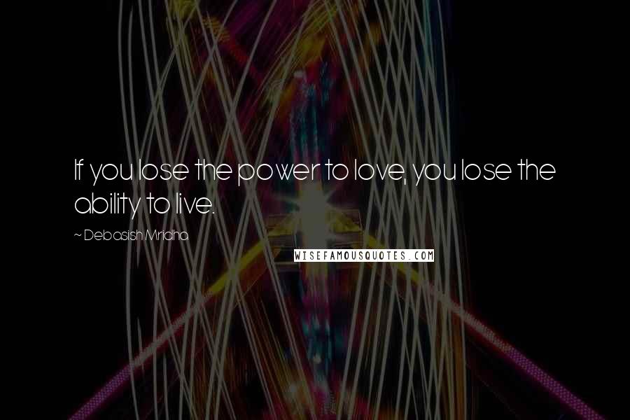 Debasish Mridha Quotes: If you lose the power to love, you lose the ability to live.